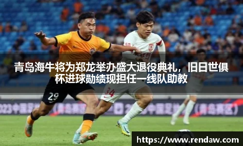 青岛海牛将为郑龙举办盛大退役典礼，旧日世俱杯进球勋绩现担任一线队助教